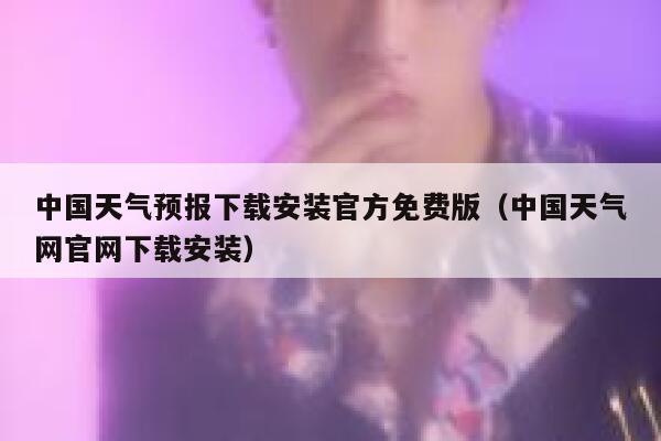中国天气预报下载安装官方免费版（中国天气网官网下载安装） 第1张
