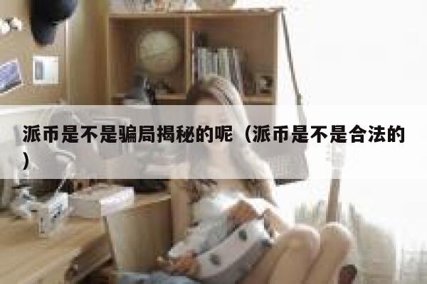 派币是不是骗局揭秘的呢(派币是不是合法的) 第1张 派币是不是骗局揭秘的呢(派币是不是合法的) 第1张