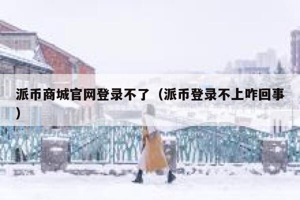 派币商城官网登录不了(派币登录不上咋回事) 第1张 派币商城官网登录不了(派币登录不上咋回事) 第1张