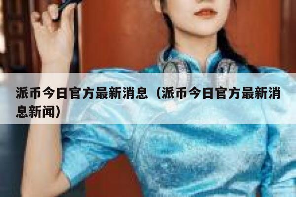 派币今日官方最新消息(派币今日官方最新消息新闻) 第1张 派币今日官方最新消息(派币今日官方最新消息新闻) 第1张