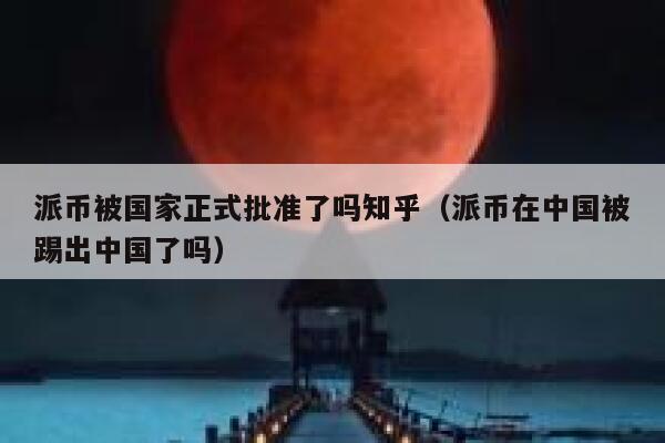 派币被国家正式批准了吗知乎(派币在中国被踢出中国了吗) 第1张 派币被国家正式批准了吗知乎(派币在中国被踢出中国了吗) 第1张