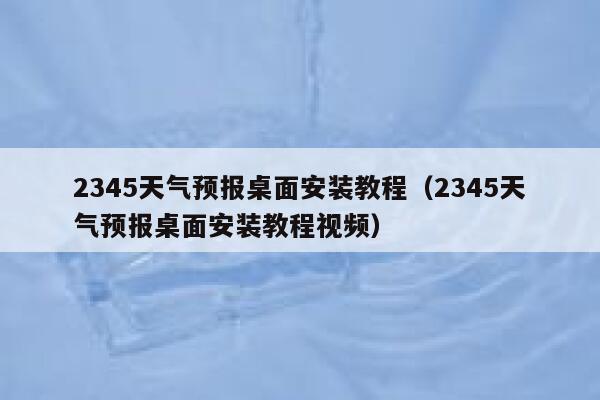2345天气预报桌面安装教程(2345天气预报桌面安装教程视频) 第1张 2345天气预报桌面安装教程(2345天气预报桌面安装教程视频) 第1张