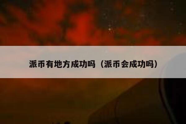 派币有地方成功吗(派币会成功吗) 第1张 派币有地方成功吗(派币会成功吗) 第1张