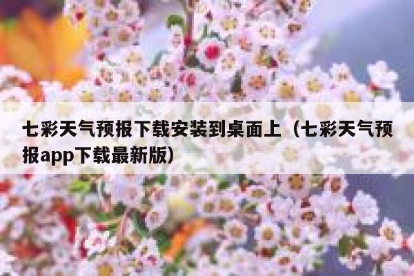 七彩天气预报下载安装到桌面上（七彩天气预报app下载最新版） 第1张