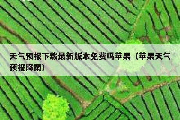 天气预报下载最新版本免费吗苹果（苹果天气预报降雨） 第1张