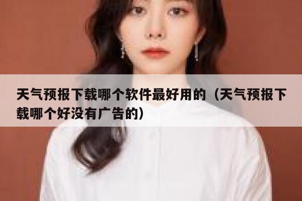 天气预报下载哪个软件最好用的（天气预报下载哪个好没有广告的） 第1张