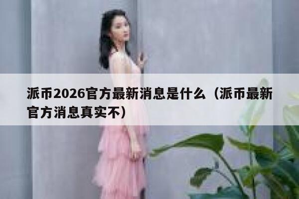 派币2026官方最新消息是什么（派币最新官方消息真实不） 第1张
