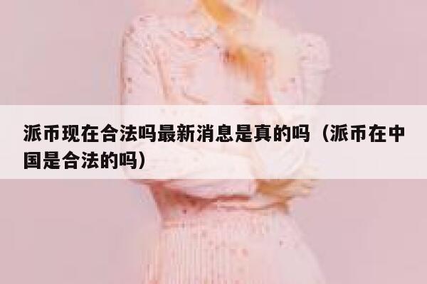 派币现在合法吗最新消息是真的吗（派币在中国是合法的吗） 第1张