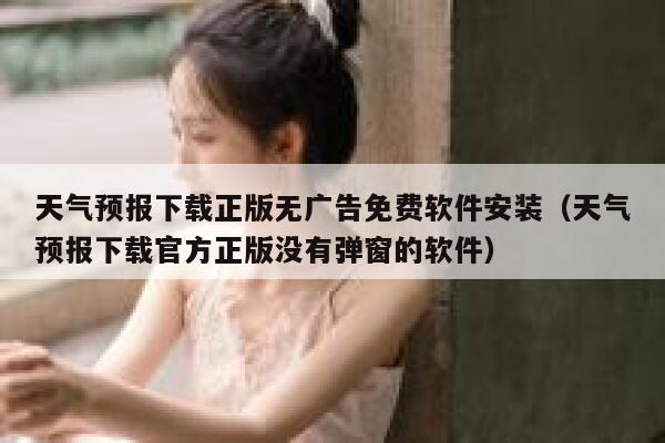 天气预报下载正版无广告免费软件安装（天气预报下载官方正版没有弹窗的软件） 第1张