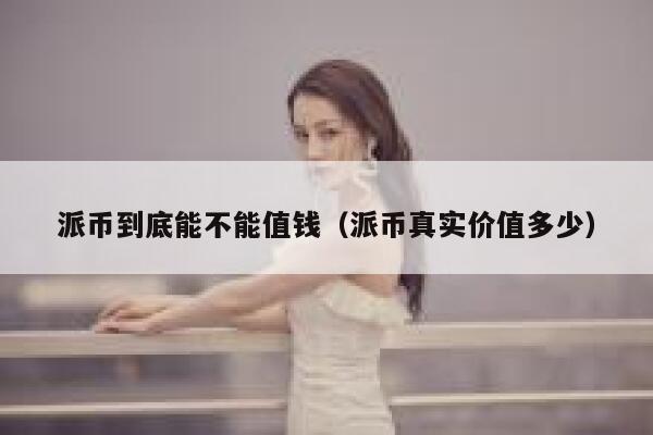 派币到底能不能值钱(派币真实价值多少) 第1张 派币到底能不能值钱(派币真实价值多少) 第1张