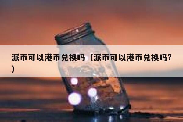 派币可以港币兑换吗（派币可以港币兑换吗?） 第1张