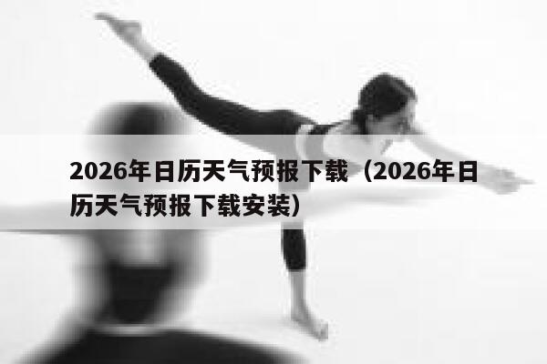 2026年日历天气预报下载（2026年日历天气预报下载安装） 第1张