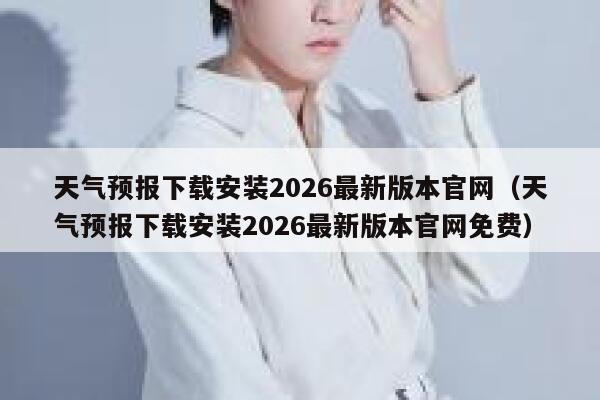 天气预报下载安装2026最新版本官网(天气预报下载安装2026最新版本官网免费) 第1张 天气预报下载安装2026最新版本官网(天气预报下载安装2026最新版本官网免费) 第1张