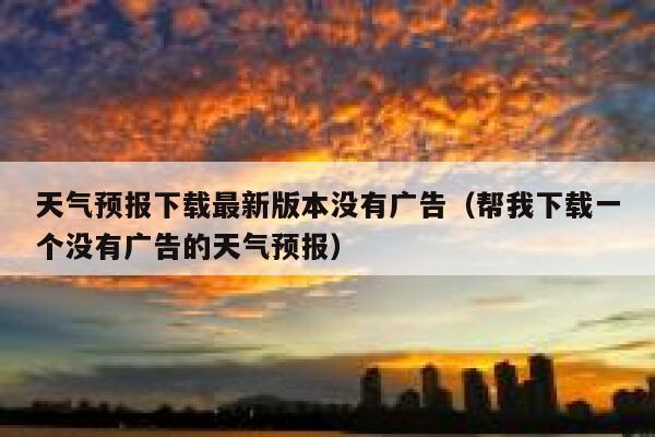 天气预报下载最新版本没有广告(帮我下载一个没有广告的天气预报) 第1张 天气预报下载最新版本没有广告(帮我下载一个没有广告的天气预报) 第1张
