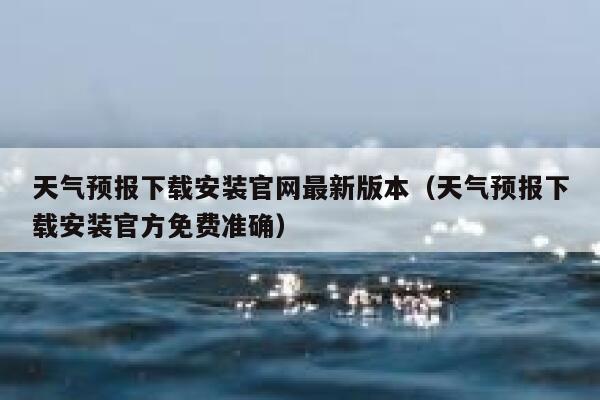 天气预报下载安装官网最新版本（天气预报下载安装官方免费准确） 第1张