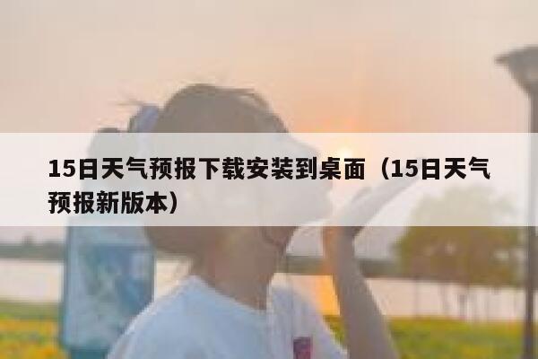 15日天气预报下载安装到桌面（15日天气预报新版本） 第1张