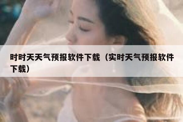 时时天天气预报软件下载（实时天气预报软件下载） 第1张