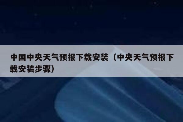 中国中央天气预报下载安装(中央天气预报下载安装步骤) 第1张 中国中央天气预报下载安装(中央天气预报下载安装步骤) 第1张