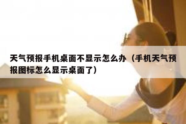 天气预报手机桌面不显示怎么办（手机天气预报图标怎么显示桌面了） 第1张