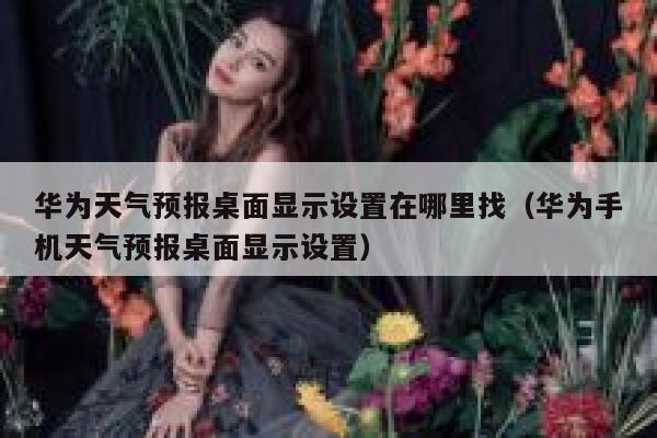 华为天气预报桌面显示设置在哪里找（华为手机天气预报桌面显示设置） 第1张