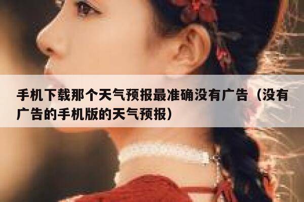 手机下载那个天气预报最准确没有广告（没有广告的手机版的天气预报） 第1张