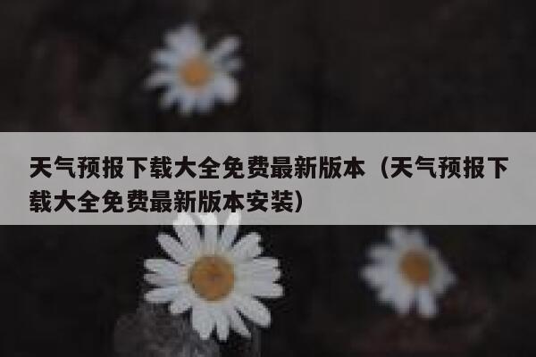 天气预报下载大全免费最新版本（天气预报下载大全免费最新版本安装） 第1张