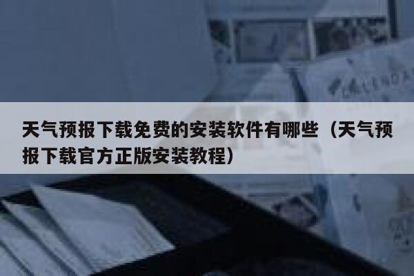 天气预报下载免费的安装软件有哪些（天气预报下载官方正版安装教程） 第1张