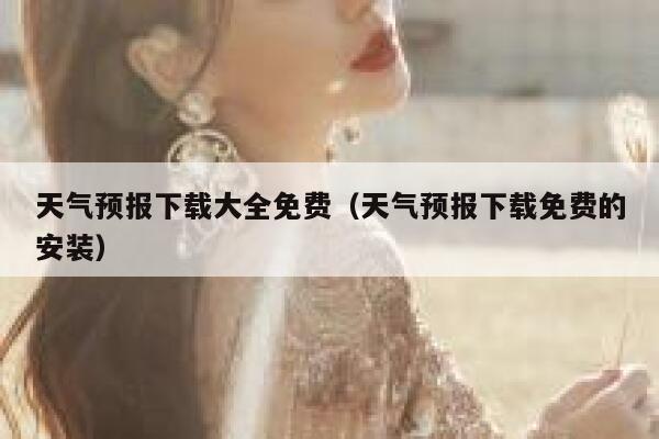 天气预报下载大全免费(天气预报下载免费的安装) 第1张 天气预报下载大全免费(天气预报下载免费的安装) 第1张