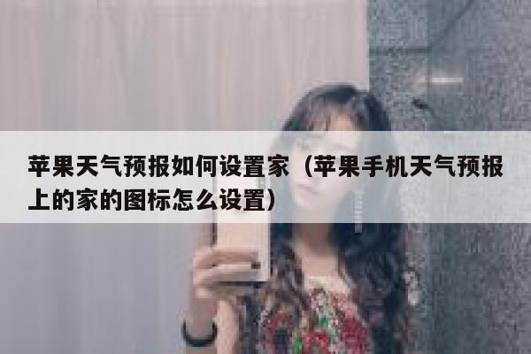 苹果天气预报如何设置家（苹果手机天气预报上的家的图标怎么设置） 第1张