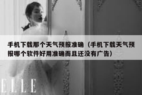 手机下载那个天气预报准确（手机下载天气预报哪个软件好用准确而且还没有广告） 第1张