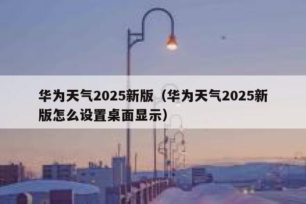 华为天气2025新版(华为天气2025新版怎么设置桌面显示) 第1张 华为天气2025新版(华为天气2025新版怎么设置桌面显示) 第1张