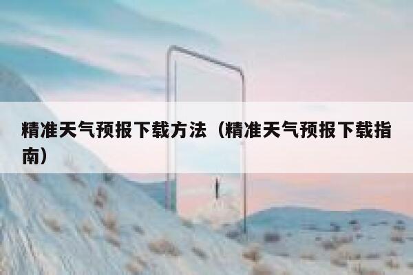 精准天气预报下载方法(精准天气预报下载指南) 第1张 精准天气预报下载方法(精准天气预报下载指南) 第1张