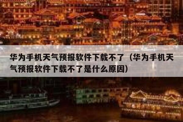 华为手机天气预报软件下载不了（华为手机天气预报软件下载不了是什么原因） 第1张