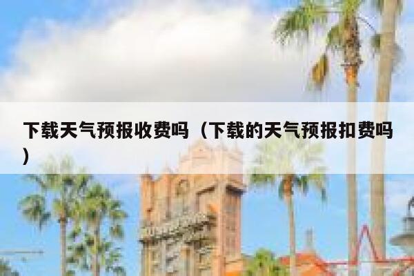 下载天气预报收费吗（下载的天气预报扣费吗） 第1张