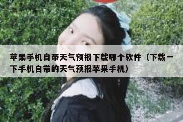 苹果手机自带天气预报下载哪个软件(下载一下手机自带的天气预报苹果手机) 第1张 苹果手机自带天气预报下载哪个软件(下载一下手机自带的天气预报苹果手机) 第1张
