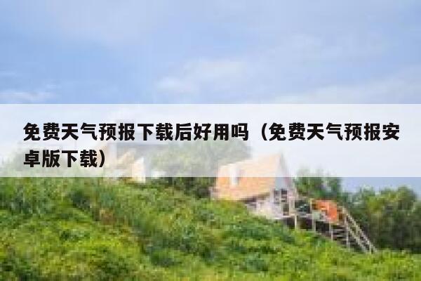免费天气预报下载后好用吗（免费天气预报安卓版下载） 第1张