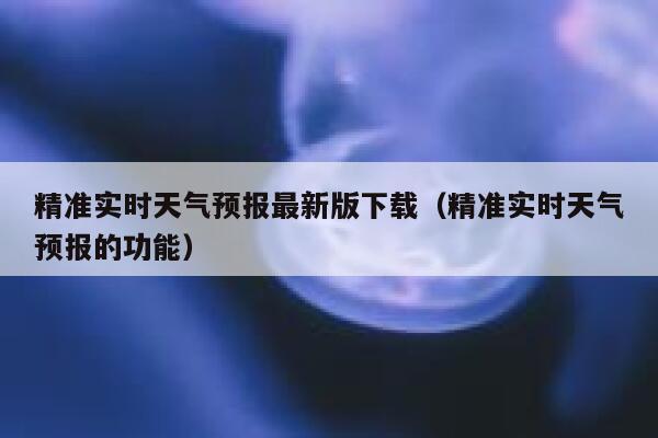 精准实时天气预报最新版下载(精准实时天气预报的功能) 第1张 精准实时天气预报最新版下载(精准实时天气预报的功能) 第1张