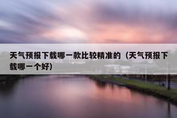天气预报下载哪一款比较精准的(天气预报下载哪一个好) 第1张 天气预报下载哪一款比较精准的(天气预报下载哪一个好) 第1张