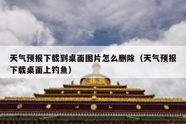 天气预报下载到桌面图片怎么删除(天气预报下载桌面上钓鱼) 第1张 天气预报下载到桌面图片怎么删除(天气预报下载桌面上钓鱼) 第1张