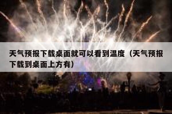 天气预报下载桌面就可以看到温度（天气预报下载到桌面上方有） 第1张