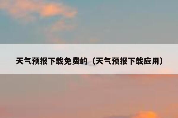 天气预报下载免费的(天气预报下载应用) 第1张 天气预报下载免费的(天气预报下载应用) 第1张