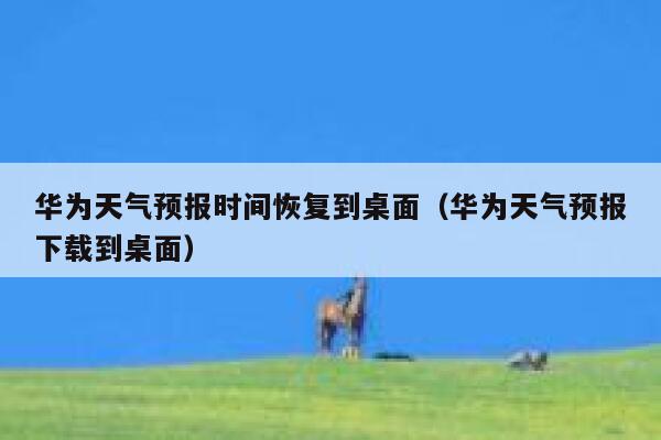 华为天气预报时间恢复到桌面(华为天气预报下载到桌面) 第1张 华为天气预报时间恢复到桌面(华为天气预报下载到桌面) 第1张